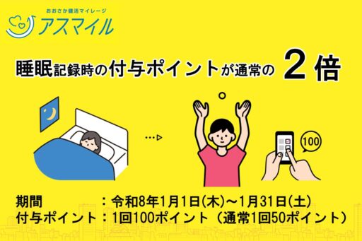 キャンペーン期間中に、アスマイルアプリ内で健康記録「睡眠」を記録すると府民ポイント（抽選ポイント）が通常の2倍付与されます！
